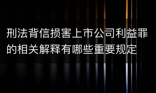 刑法背信损害上市公司利益罪的相关解释有哪些重要规定