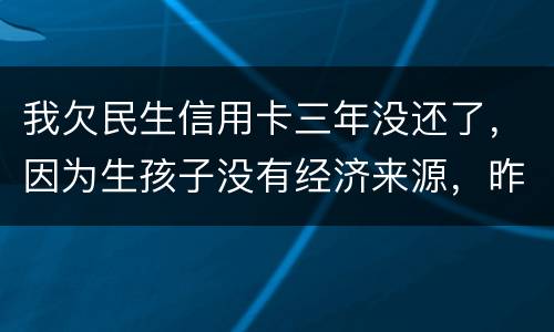 我欠民生信用卡三年没还了，因为生孩子没有经济来源，昨天工作人员发短信说已经立案了