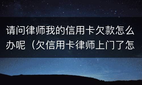 请问律师我的信用卡欠款怎么办呢（欠信用卡律师上门了怎么办）