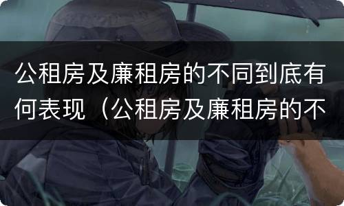 公租房及廉租房的不同到底有何表现（公租房及廉租房的不同到底有何表现和特点）