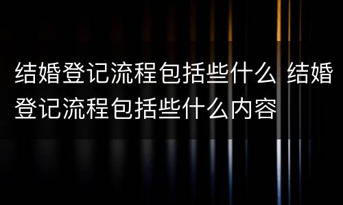 结婚登记流程包括些什么 结婚登记流程包括些什么内容
