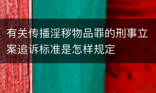 有关传播淫秽物品罪的刑事立案追诉标准是怎样规定