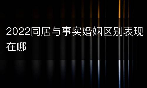 2022同居与事实婚姻区别表现在哪
