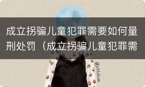 成立拐骗儿童犯罪需要如何量刑处罚（成立拐骗儿童犯罪需要如何量刑处罚吗）