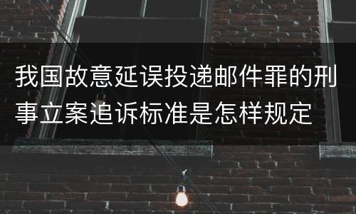 我国故意延误投递邮件罪的刑事立案追诉标准是怎样规定