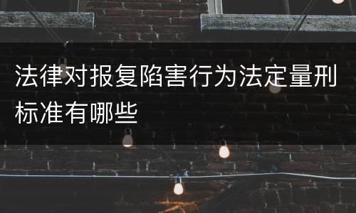 法律对报复陷害行为法定量刑标准有哪些
