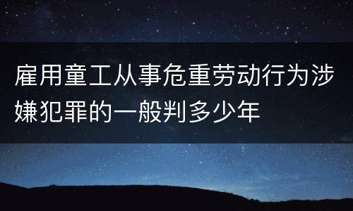 雇用童工从事危重劳动行为涉嫌犯罪的一般判多少年