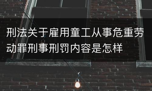 刑法关于雇用童工从事危重劳动罪刑事刑罚内容是怎样