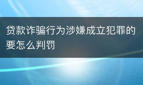 贷款诈骗行为涉嫌成立犯罪的要怎么判罚 贷款诈骗行为涉嫌成立犯罪的要怎么判罚
