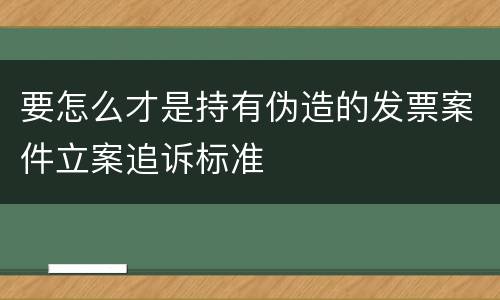 要怎么才是持有伪造的发票案件立案追诉标准 要怎么才是持有伪造的发票案件立案追诉标准