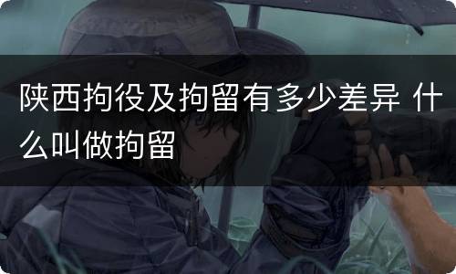 陕西拘役及拘留有多少差异 什么叫做拘留