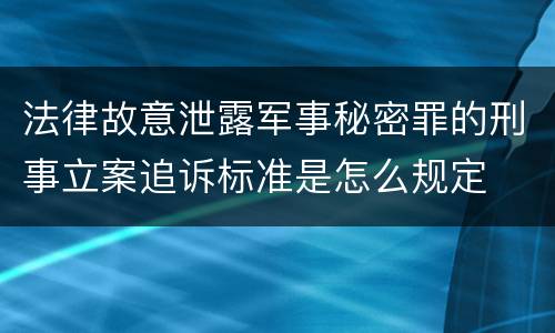 法律故意泄露军事秘密罪的刑事立案追诉标准是怎么规定