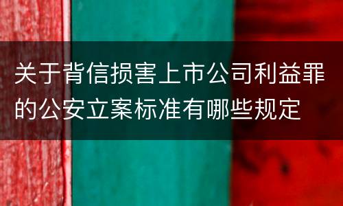 关于背信损害上市公司利益罪的公安立案标准有哪些规定