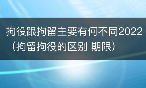 拘役跟拘留主要有何不同2022（拘留拘役的区别 期限）