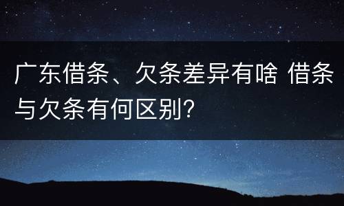 广东借条、欠条差异有啥 借条与欠条有何区别?