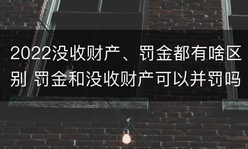 2022没收财产、罚金都有啥区别 罚金和没收财产可以并罚吗