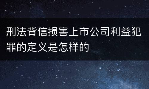 刑法背信损害上市公司利益犯罪的定义是怎样的