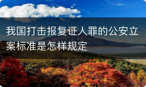 我国打击报复证人罪的公安立案标准是怎样规定