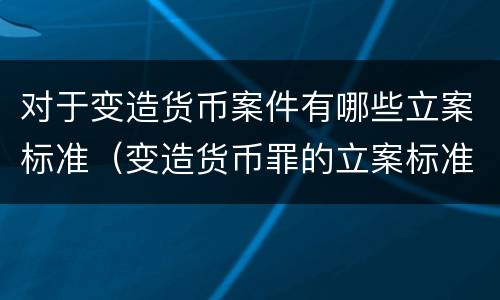 对于变造货币案件有哪些立案标准（变造货币罪的立案标准）