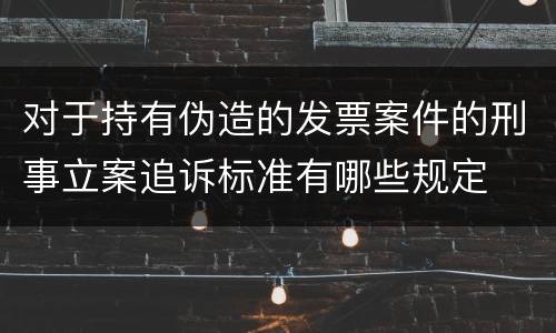 对于持有伪造的发票案件的刑事立案追诉标准有哪些规定