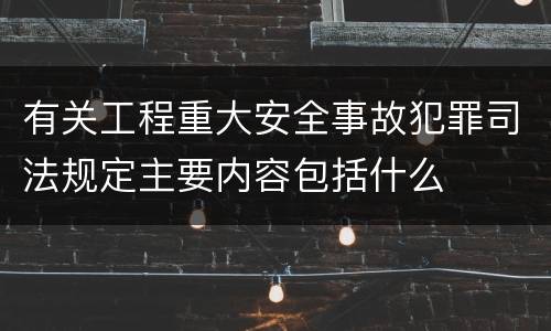 有关工程重大安全事故犯罪司法规定主要内容包括什么