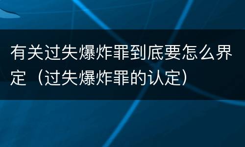 有关过失爆炸罪到底要怎么界定（过失爆炸罪的认定）