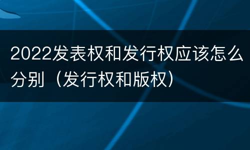 2022发表权和发行权应该怎么分别（发行权和版权）