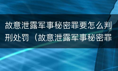 故意泄露军事秘密罪要怎么判刑处罚（故意泄露军事秘密罪立案标准）