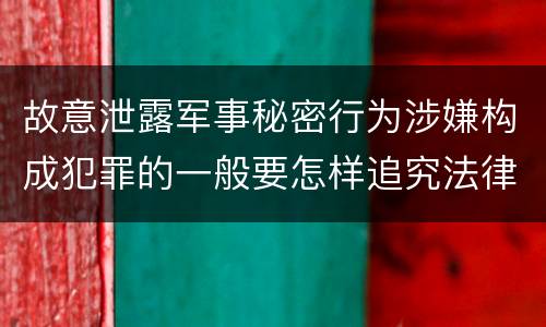 故意泄露军事秘密行为涉嫌构成犯罪的一般要怎样追究法律责任
