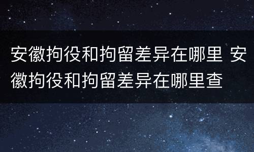 安徽拘役和拘留差异在哪里 安徽拘役和拘留差异在哪里查