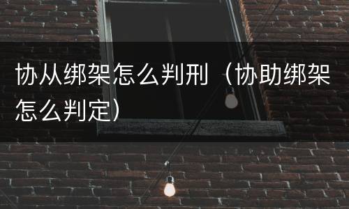 协从绑架怎么判刑（协助绑架怎么判定）