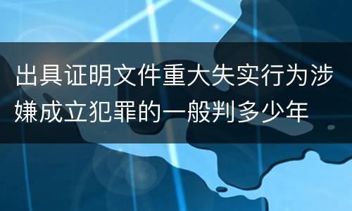 出具证明文件重大失实行为涉嫌成立犯罪的一般判多少年