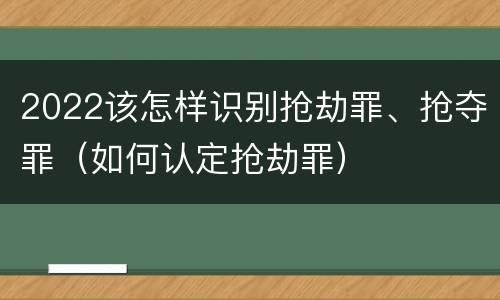 2022该怎样识别抢劫罪、抢夺罪（如何认定抢劫罪）