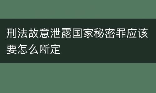 刑法故意泄露国家秘密罪应该要怎么断定