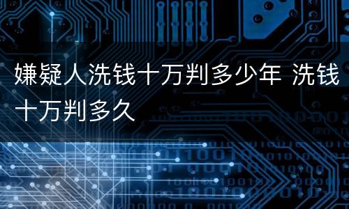 嫌疑人洗钱十万判多少年 洗钱十万判多久