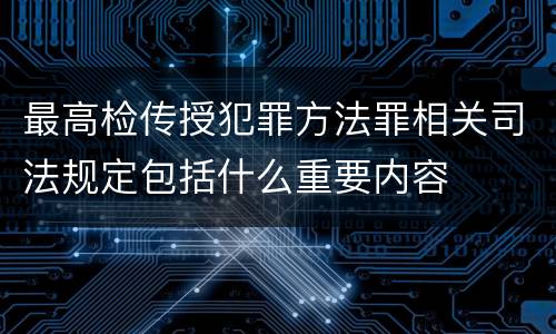 最高检传授犯罪方法罪相关司法规定包括什么重要内容