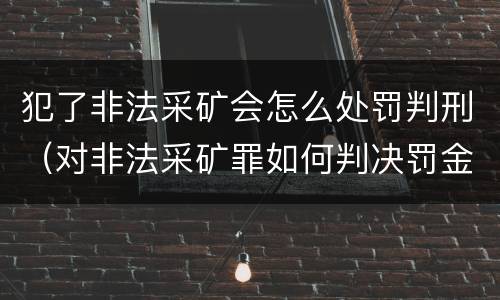 犯了非法采矿会怎么处罚判刑（对非法采矿罪如何判决罚金）