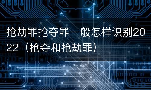 抢劫罪抢夺罪一般怎样识别2022（抢夺和抢劫罪）