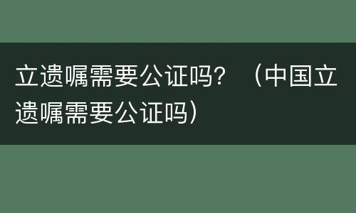 立遗嘱需要公证吗？（中国立遗嘱需要公证吗）