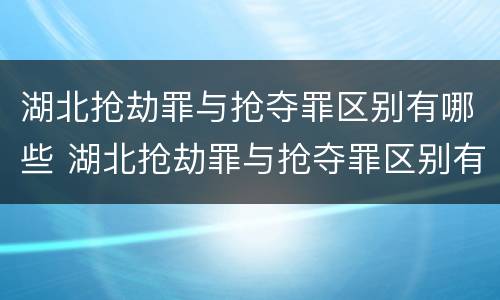 湖北抢劫罪与抢夺罪区别有哪些 湖北抢劫罪与抢夺罪区别有哪些案例