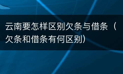 云南要怎样区别欠条与借条（欠条和借条有何区别）