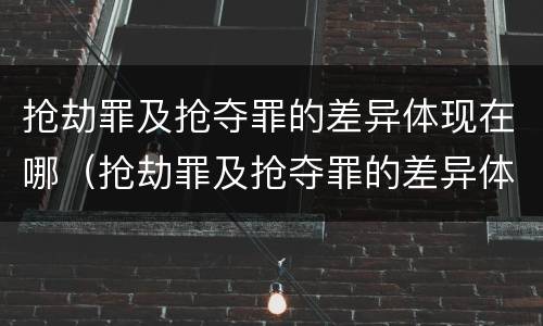 抢劫罪及抢夺罪的差异体现在哪（抢劫罪及抢夺罪的差异体现在哪里）