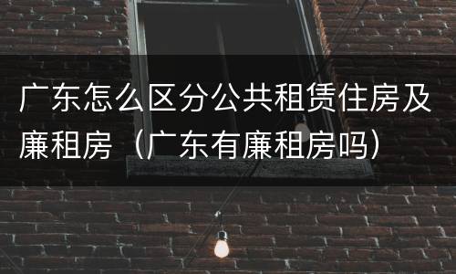 广东怎么区分公共租赁住房及廉租房（广东有廉租房吗）