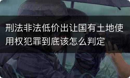 刑法非法低价出让国有土地使用权犯罪到底该怎么判定