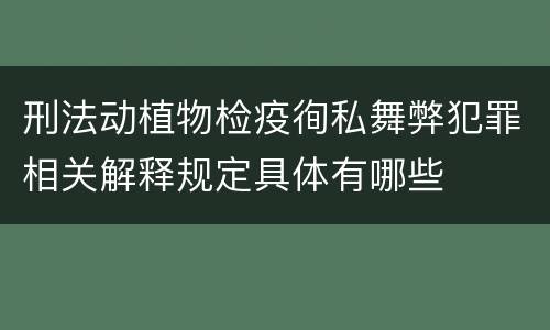 刑法动植物检疫徇私舞弊犯罪相关解释规定具体有哪些