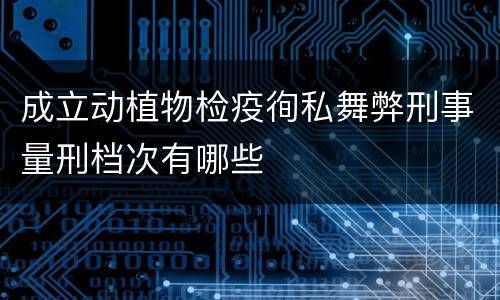 成立动植物检疫徇私舞弊刑事量刑档次有哪些