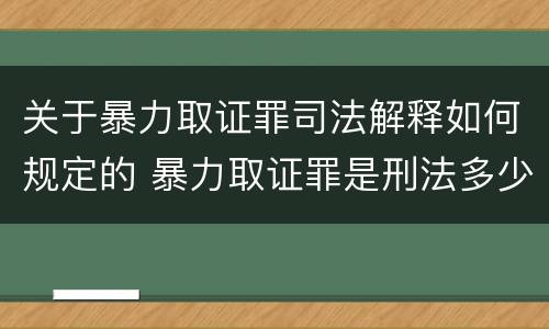 关于暴力取证罪司法解释如何规定的 暴力取证罪是刑法多少条
