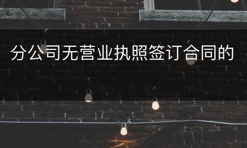 分公司无营业执照签订合同的