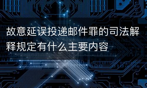 故意延误投递邮件罪的司法解释规定有什么主要内容