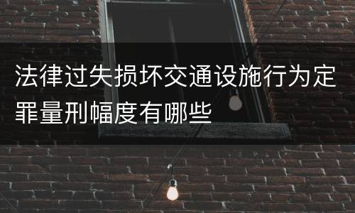 法律过失损坏交通设施行为定罪量刑幅度有哪些